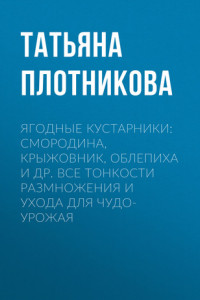 Книга Ягодные кустарники: смородина, крыжовник, облепиха и др. Все тонкости размножения и ухода для чудо-урожая